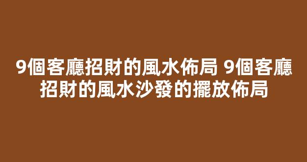 9個客廳招財的風水佈局 9個客廳招財的風水沙發的擺放佈局